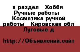  в раздел : Хобби. Ручные работы » Косметика ручной работы . Кировская обл.,Луговые д.